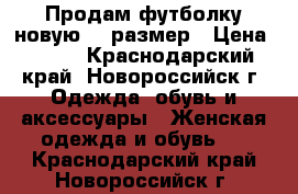 Продам футболку новую 44 размер › Цена ­ 400 - Краснодарский край, Новороссийск г. Одежда, обувь и аксессуары » Женская одежда и обувь   . Краснодарский край,Новороссийск г.